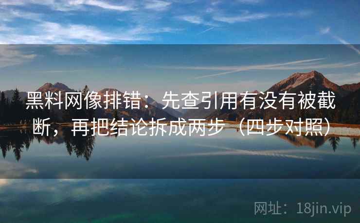 黑料网像排错:先查引用有没有被截断,再把结论拆成两步(四步对照) 第2张 黑料网像排错:先查引用有没有被截断,再把结论拆成两步(四步对照) 第2张