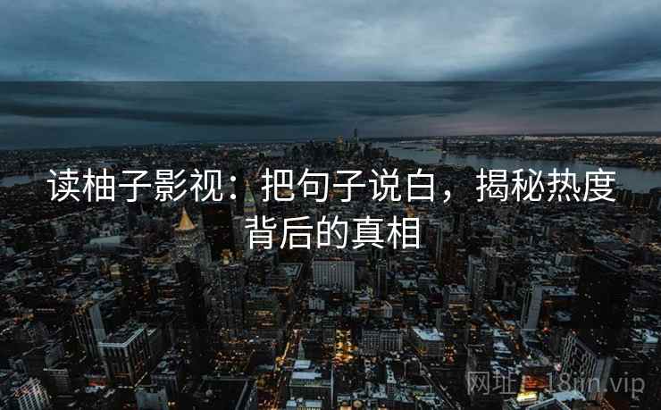 读柚子影视：把句子说白，揭秘热度背后的真相  第2张