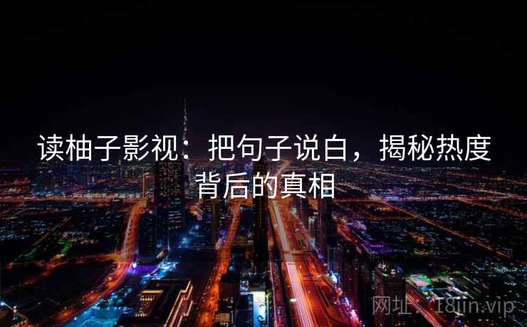 读柚子影视：把句子说白，揭秘热度背后的真相  第1张