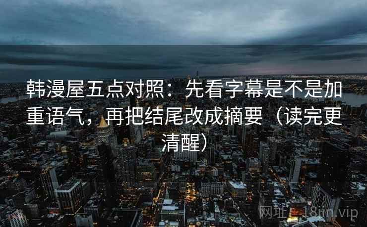 韩漫屋五点对照：先看字幕是不是加重语气，再把结尾改成摘要（读完更清醒）
