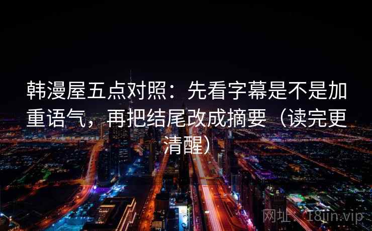 韩漫屋五点对照：先看字幕是不是加重语气，再把结尾改成摘要（读完更清醒）