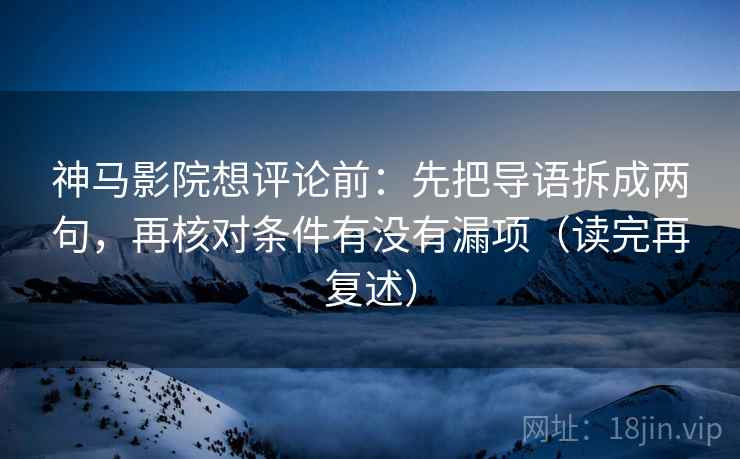 神马影院想评论前：先把导语拆成两句，再核对条件有没有漏项（读完再复述）