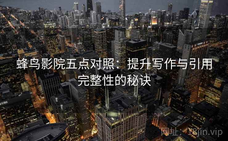 蜂鸟影院五点对照：提升写作与引用完整性的秘诀