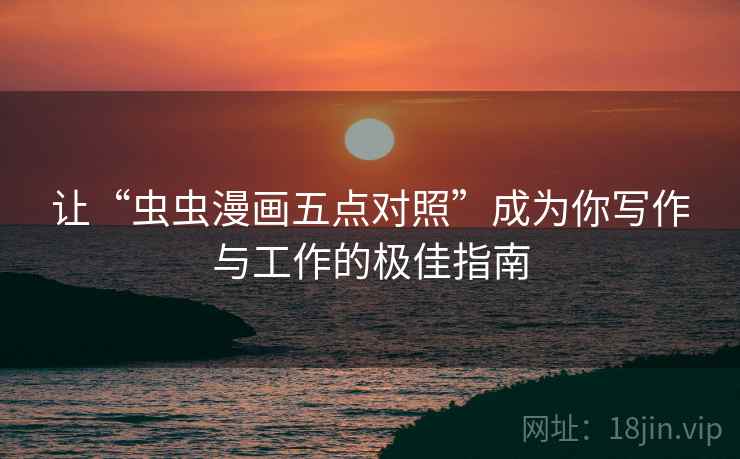 让“虫虫漫画五点对照”成为你写作与工作的极佳指南